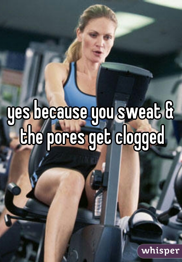 yes because you sweat & the pores get clogged