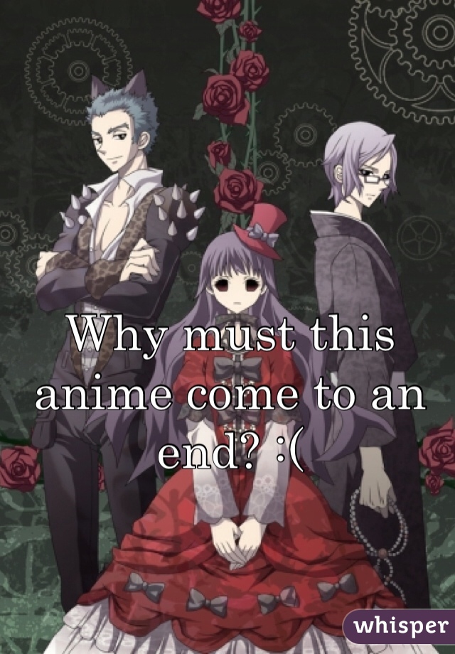 Why must this 
anime come to an 
end? :(