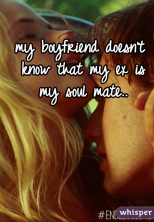 my boyfriend doesn't know that my ex is my soul mate..