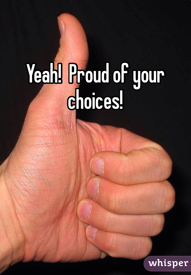 Yeah!  Proud of your choices! 