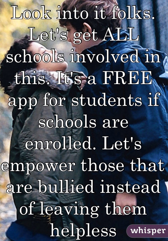Look into it folks. Let's get ALL schools involved in this. It's a FREE app for students if schools are enrolled. Let's empower those that are bullied instead of leaving them helpless 