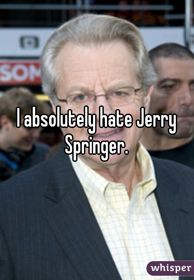 I absolutely hate Jerry Springer. 