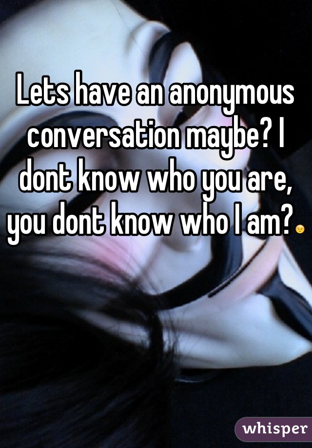 Lets have an anonymous conversation maybe? I dont know who you are, you dont know who I am?😉
