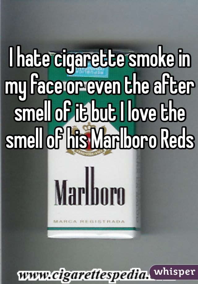 I hate cigarette smoke in my face or even the after smell of it but I love the smell of his Marlboro Reds 