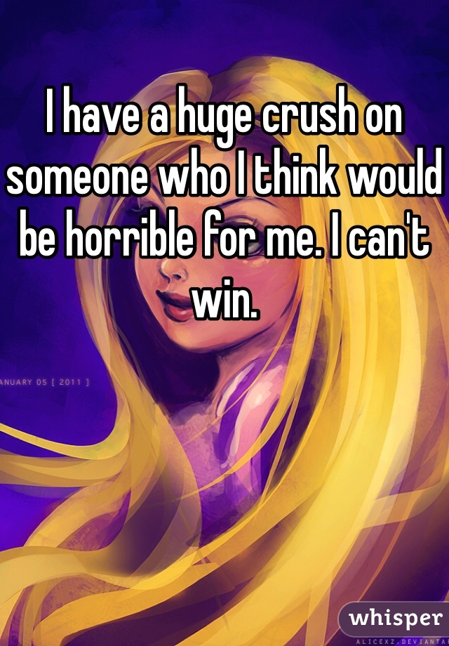 I have a huge crush on someone who I think would be horrible for me. I can't win. 