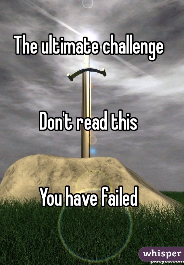 The ultimate challenge 


Don't read this


You have failed 