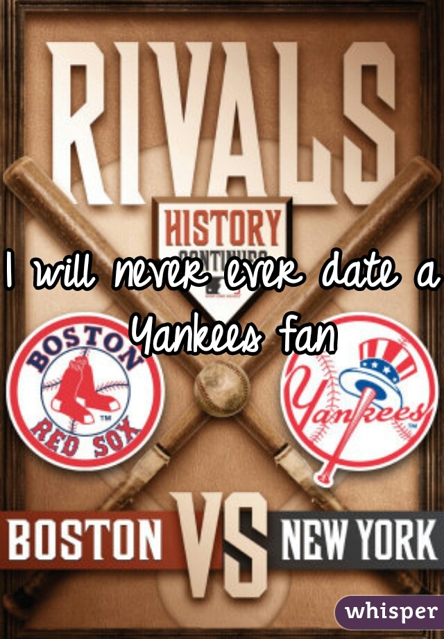 I will never ever date a Yankees fan