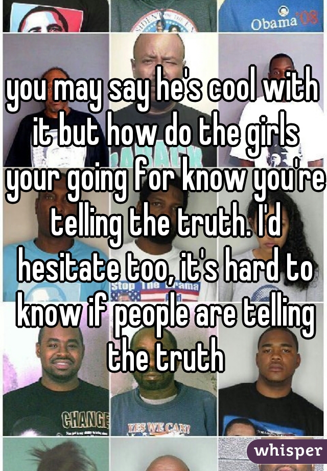 you may say he's cool with it but how do the girls your going for know you're telling the truth. I'd hesitate too, it's hard to know if people are telling the truth