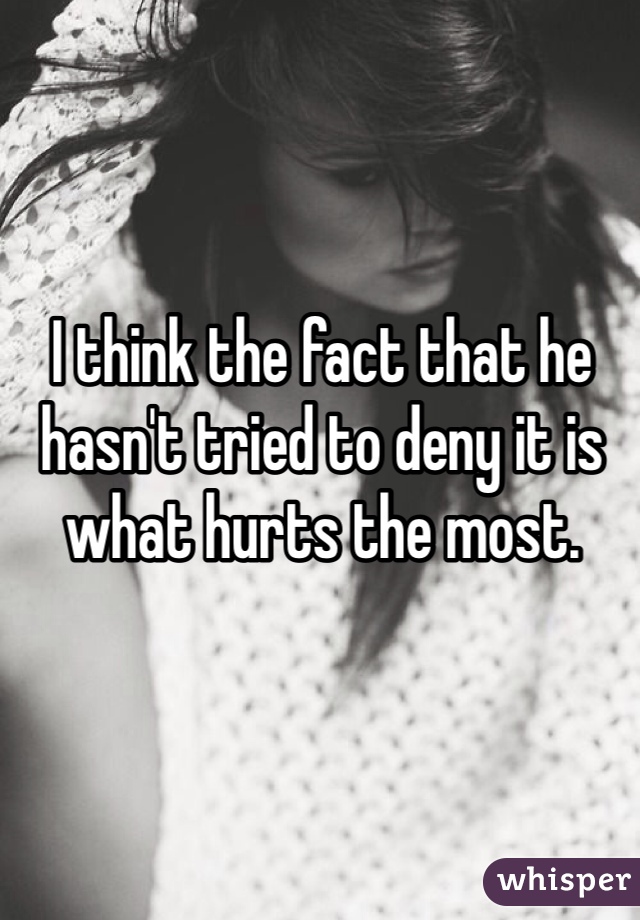 I think the fact that he hasn't tried to deny it is what hurts the most.