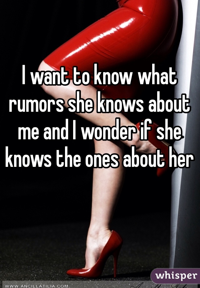 I want to know what rumors she knows about me and I wonder if she knows the ones about her