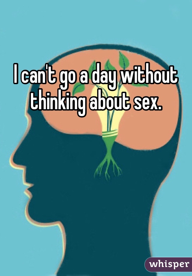 I can't go a day without thinking about sex.