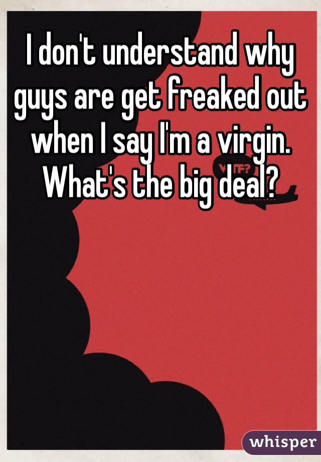 I don't understand why guys are get freaked out when I say I'm a virgin. What's the big deal? 