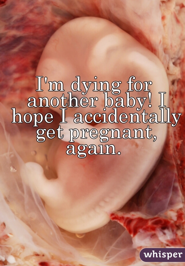 
I'm dying for another baby! I hope I accidentally get pregnant, again. 