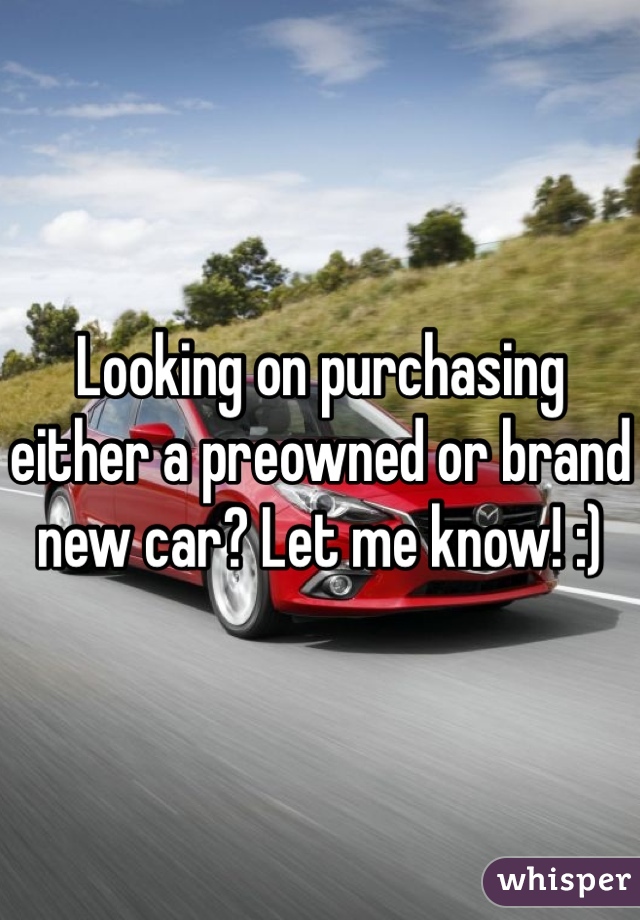 Looking on purchasing either a preowned or brand new car? Let me know! :)
