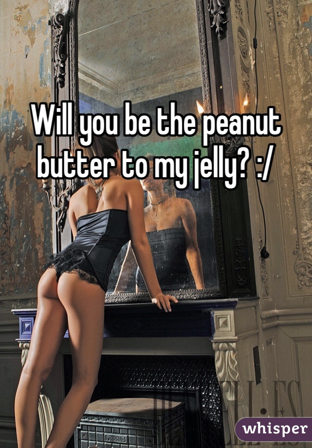 Will you be the peanut butter to my jelly? :/

