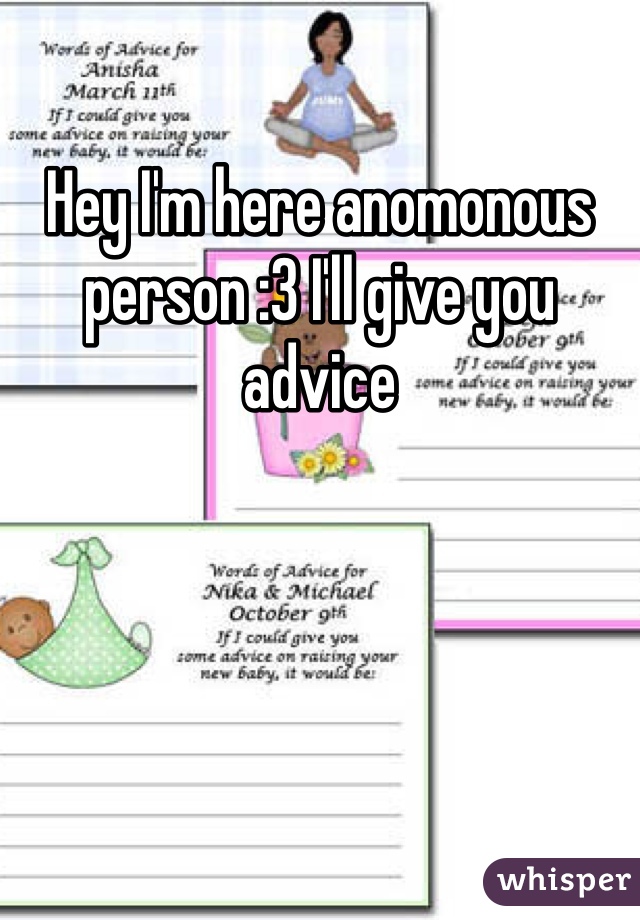 Hey I'm here anomonous person :3 I'll give you advice