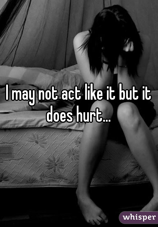 I may not act like it but it does hurt... 