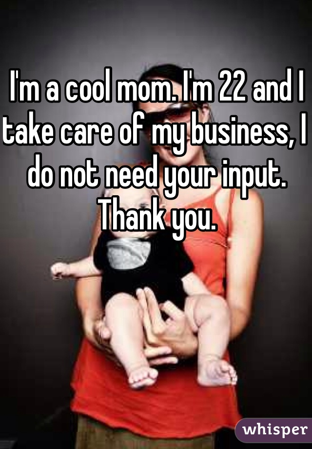 I'm a cool mom. I'm 22 and I take care of my business, I do not need your input. Thank you.