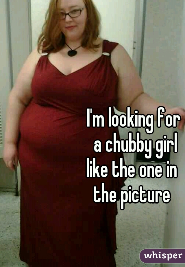 I'm looking for
 a chubby girl
like the one in 
the picture 
