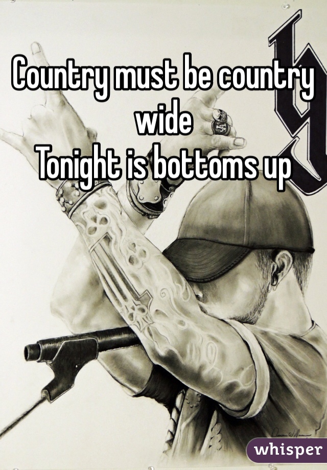 Country must be country wide
Tonight is bottoms up