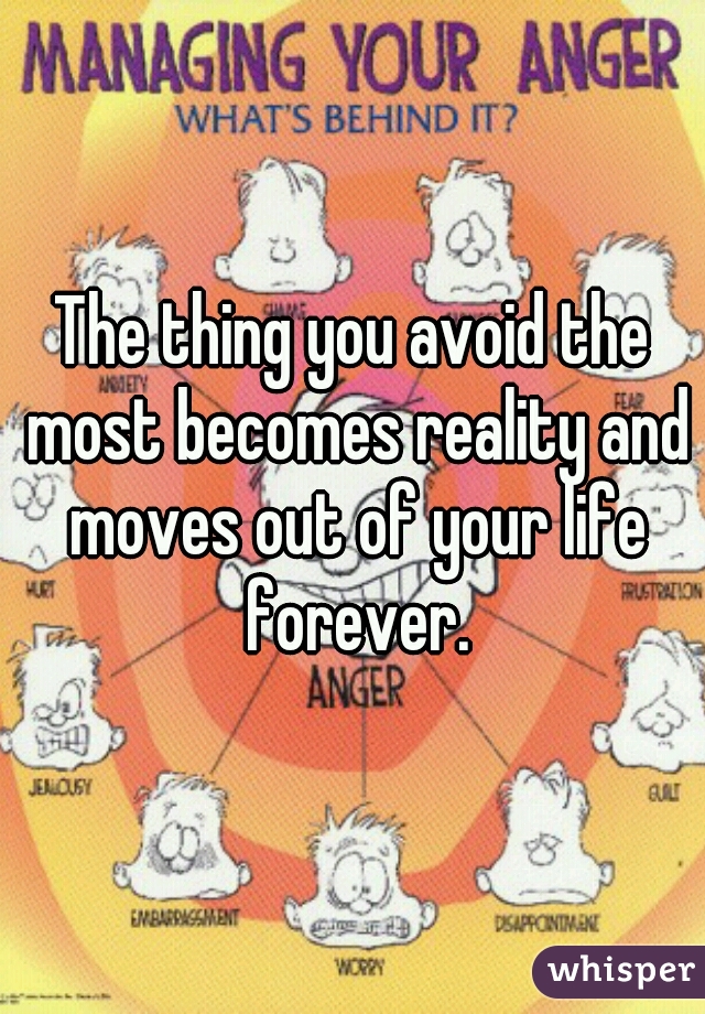 The thing you avoid the most becomes reality and moves out of your life forever.