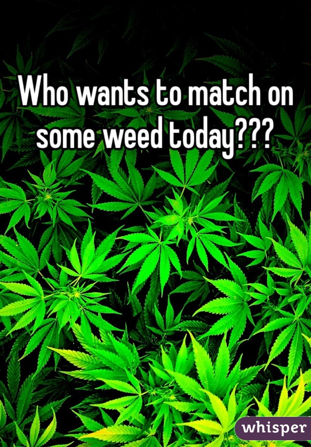 Who wants to match on some weed today???