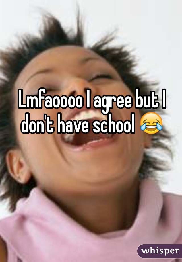 Lmfaoooo I agree but I don't have school 😂