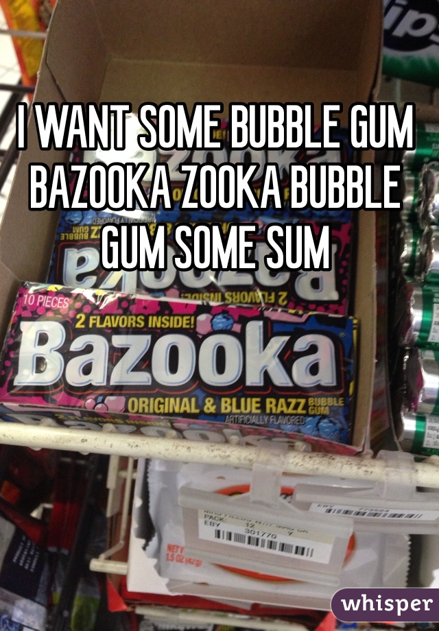 I WANT SOME BUBBLE GUM BAZOOKA ZOOKA BUBBLE GUM SOME SUM 