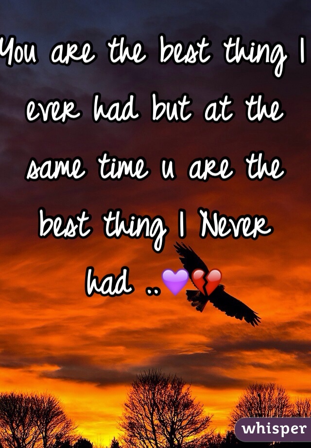 You are the best thing I ever had but at the same time u are the best thing I Never had ..💜💔