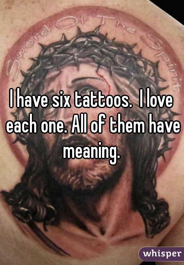 I have six tattoos.  I love each one. All of them have meaning. 