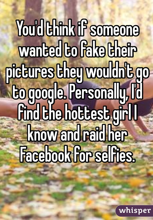You'd think if someone wanted to fake their pictures they wouldn't go to google. Personally, I'd find the hottest girl I know and raid her Facebook for selfies.