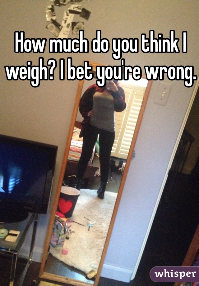 How much do you think I weigh? I bet you're wrong. 