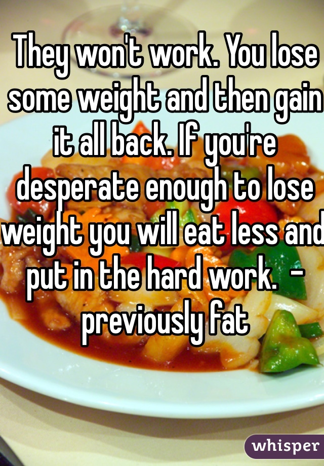 They won't work. You lose some weight and then gain it all back. If you're desperate enough to lose weight you will eat less and put in the hard work.  -previously fat
