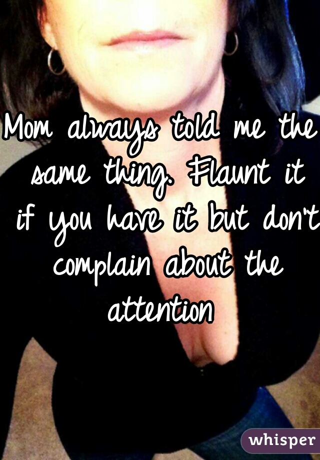 Mom always told me the same thing. Flaunt it if you have it but don't complain about the attention 