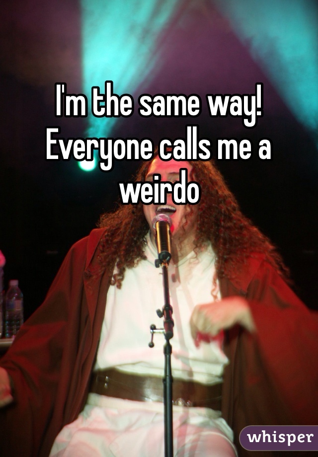 I'm the same way! Everyone calls me a weirdo