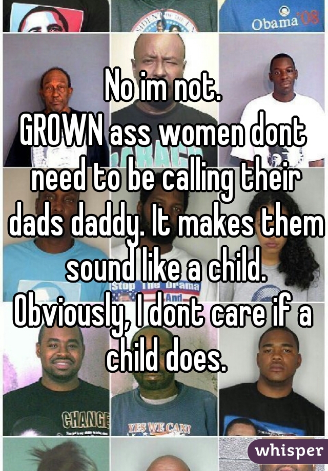 No im not.
GROWN ass women dont need to be calling their dads daddy. It makes them sound like a child.
Obviously, I dont care if a child does.