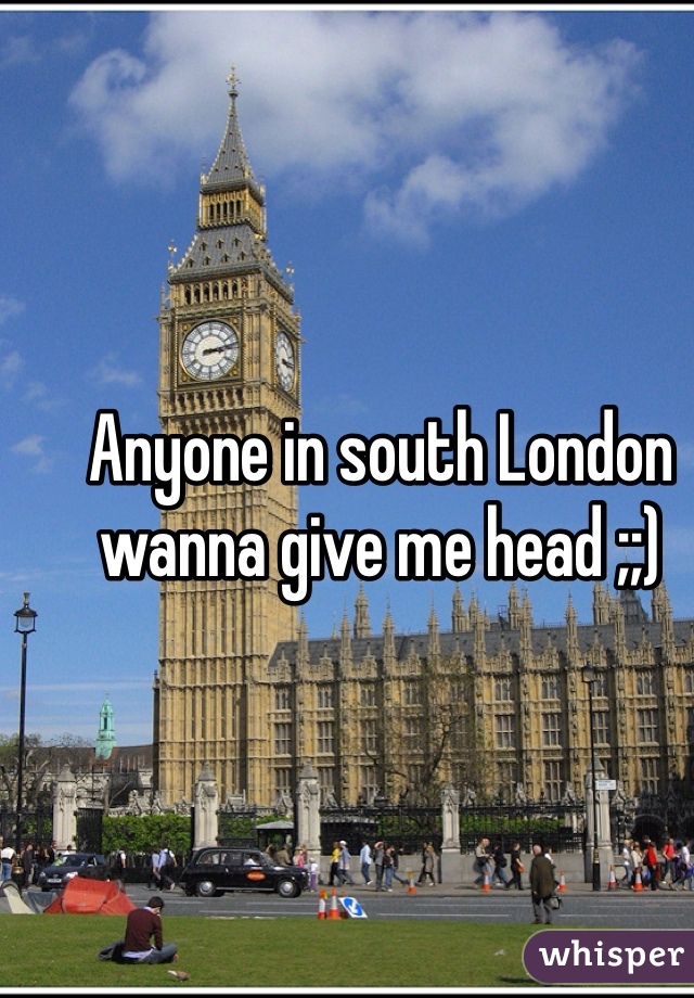 Anyone in south London wanna give me head ;;) 