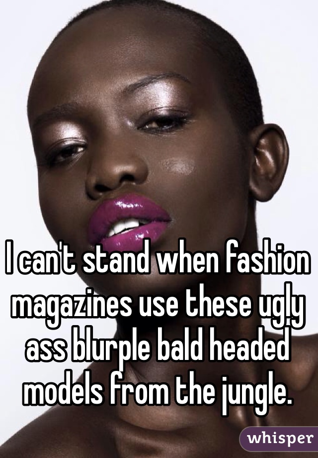 I can't stand when fashion magazines use these ugly ass blurple bald headed models from the jungle.