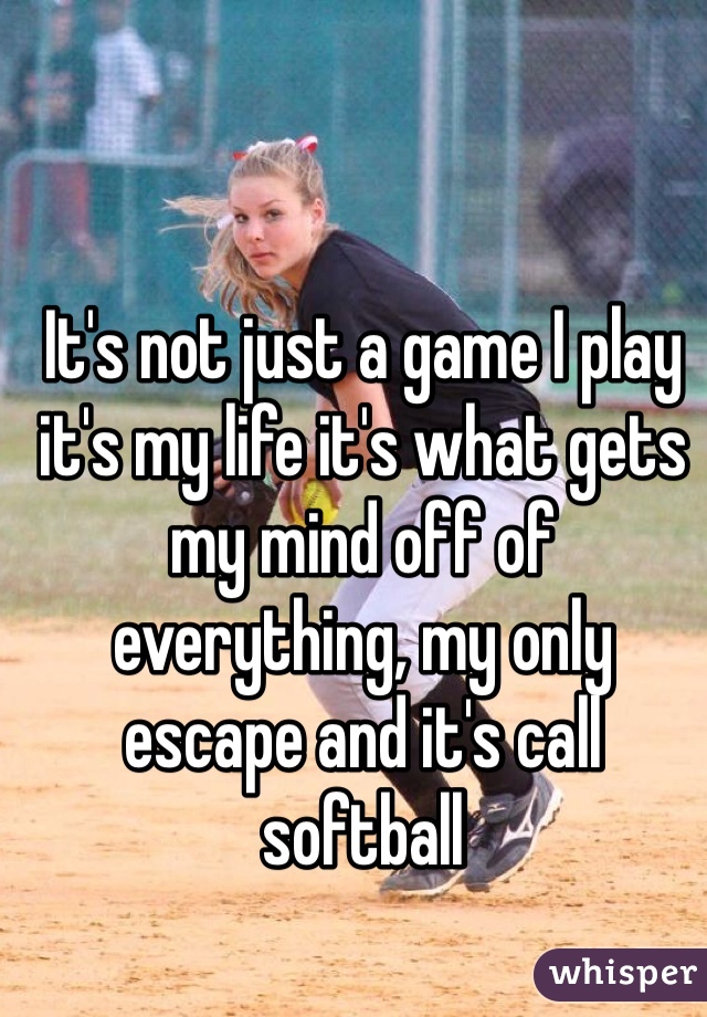 It's not just a game I play it's my life it's what gets my mind off of everything, my only escape and it's call softball 