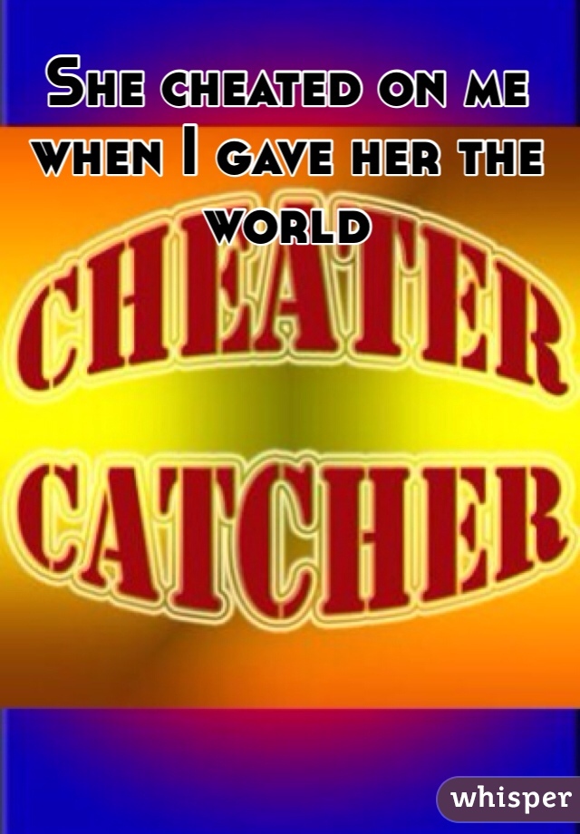 She cheated on me when I gave her the world