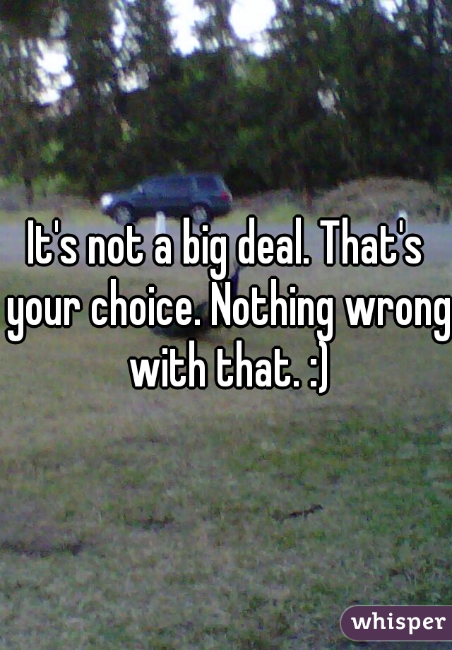 It's not a big deal. That's your choice. Nothing wrong with that. :)