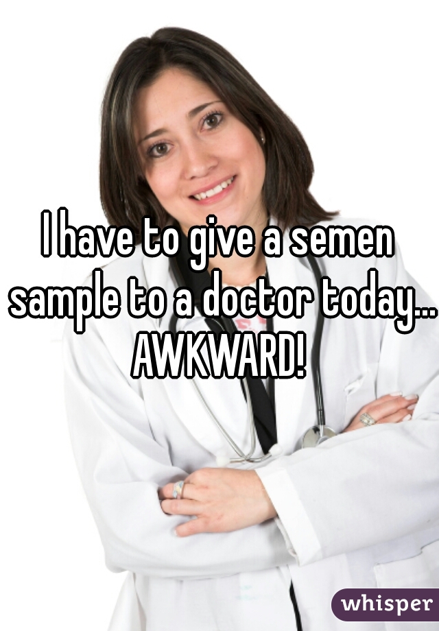 I have to give a semen sample to a doctor today... AWKWARD! 