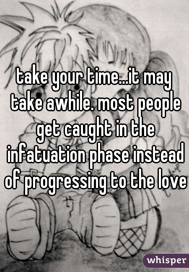 take your time...it may take awhile. most people get caught in the infatuation phase instead of progressing to the love
