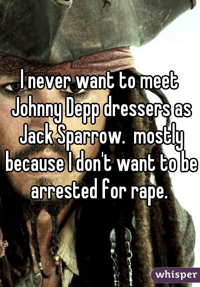 I never want to meet Johnny Depp dressers as Jack Sparrow.  mostly because I don't want to be arrested for rape. 