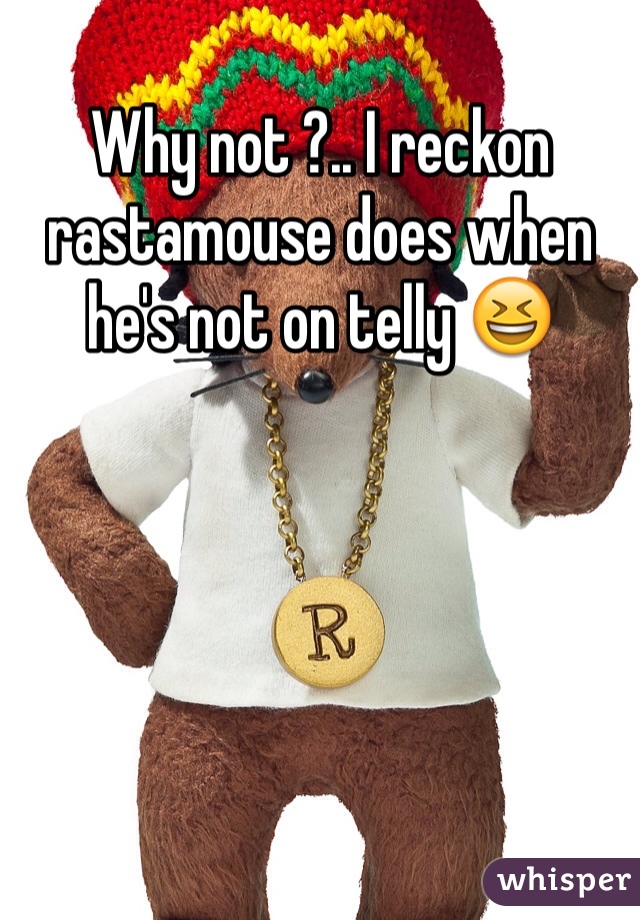 Why not ?.. I reckon rastamouse does when he's not on telly 😆