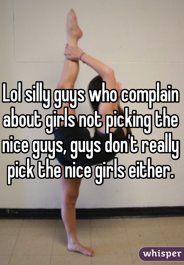 Lol silly guys who complain about girls not picking the nice guys, guys don't really pick the nice girls either.