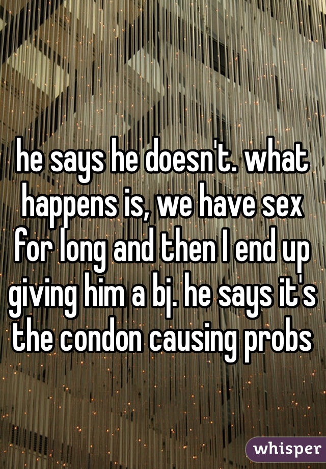 he says he doesn't. what happens is, we have sex for long and then I end up giving him a bj. he says it's the condon causing probs