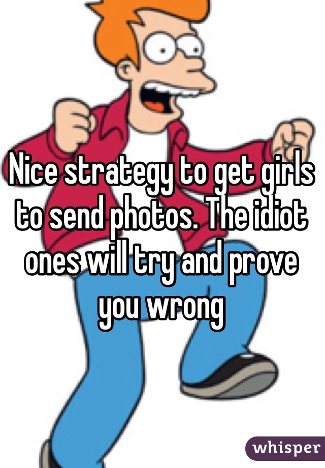 Nice strategy to get girls to send photos. The idiot ones will try and prove
you wrong