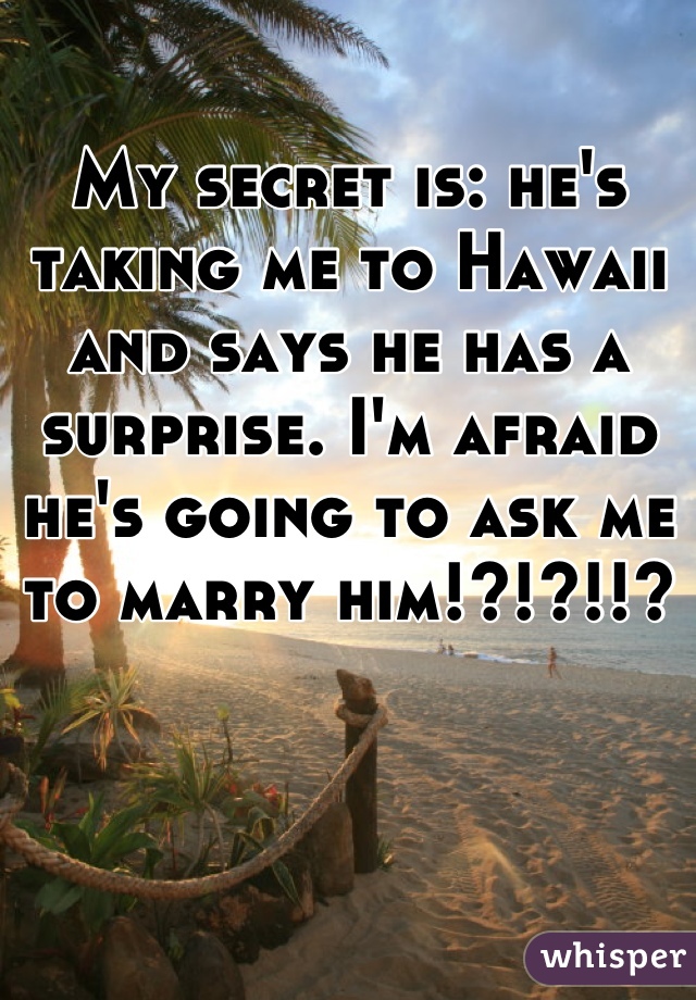 My secret is: he's taking me to Hawaii and says he has a surprise. I'm afraid he's going to ask me to marry him!?!?!!?