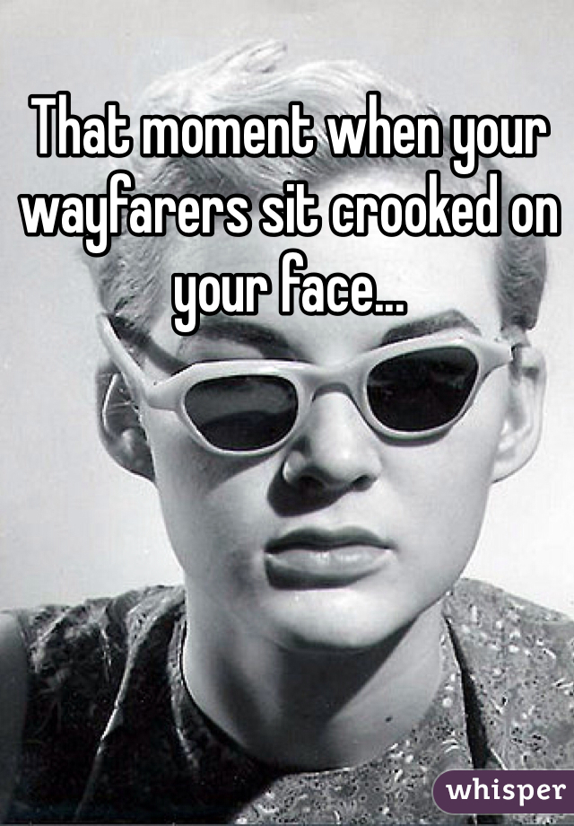 That moment when your wayfarers sit crooked on your face...
